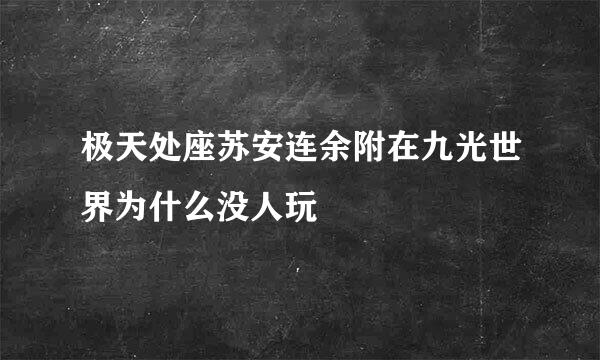 极天处座苏安连余附在九光世界为什么没人玩