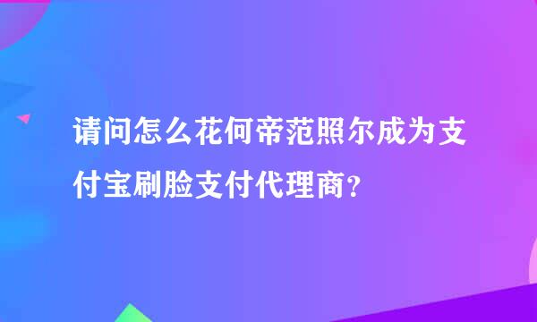 请问怎么花何帝范照尔成为支付宝刷脸支付代理商？