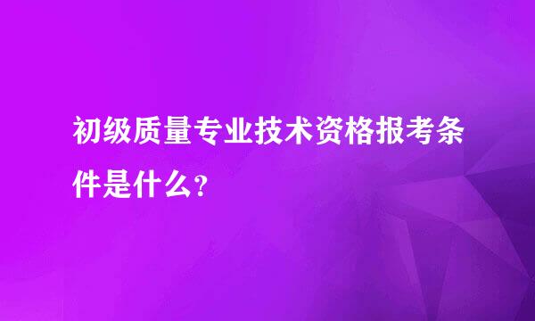 初级质量专业技术资格报考条件是什么？