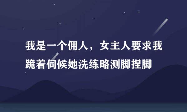 我是一个佣人，女主人要求我跪着伺候她洗练略测脚捏脚