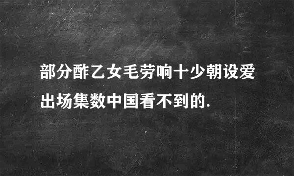 部分酢乙女毛劳响十少朝设爱出场集数中国看不到的.