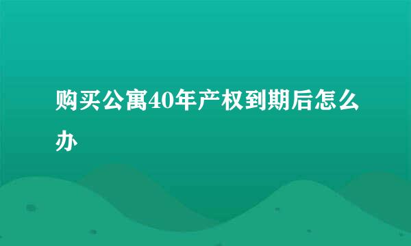 购买公寓40年产权到期后怎么办