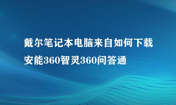 戴尔笔记本电脑来自如何下载安能360智灵360问答通