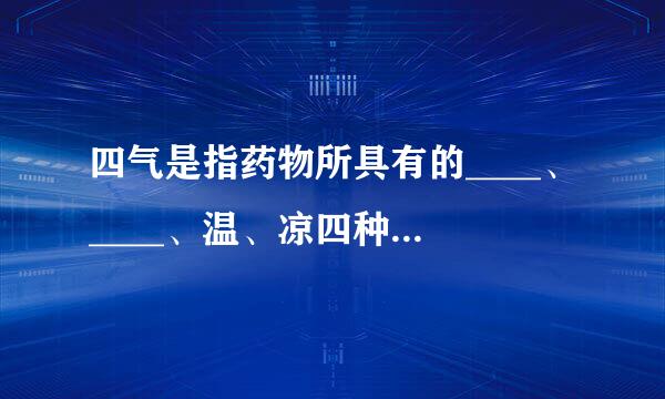 四气是指药物所具有的____、____、温、凉四种不同的来自药性，又称四性。请帮忙给出360问答正确答案和分析，谢谢！