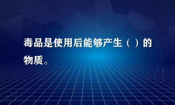 毒品是使用后能够产生（）的物质。