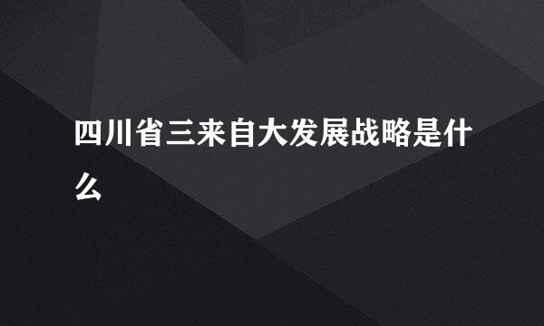 四川省三来自大发展战略是什么