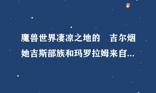 魔兽世界凄凉之地的 吉尔烟她吉斯部族和玛罗拉姆来自部族的任务是怎么做的啊