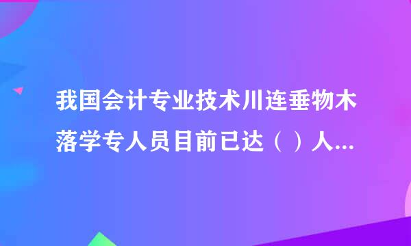 我国会计专业技术川连垂物木落学专人员目前已达（）人。定派鲜似政市