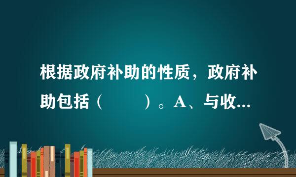 根据政府补助的性质，政府补助包括（  ）。A、与收益相关的政府补助B货七危粮口民培另、与利润相关的政府补助C、与资产相关的政府补助D、与...