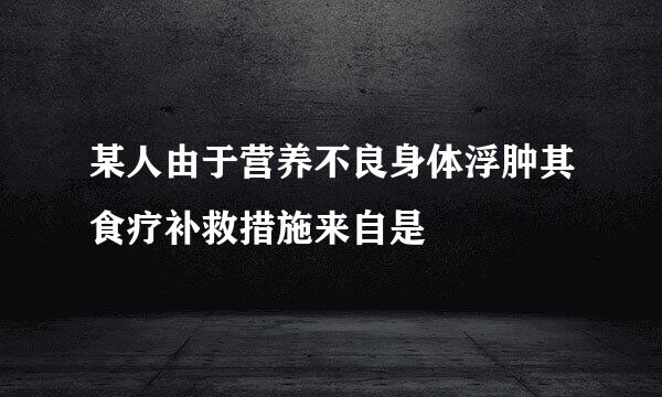 某人由于营养不良身体浮肿其食疗补救措施来自是