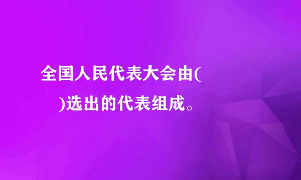 全国人民代表大会由(    )选出的代表组成。