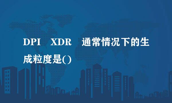 DPI XDR 通常情况下的生成粒度是()