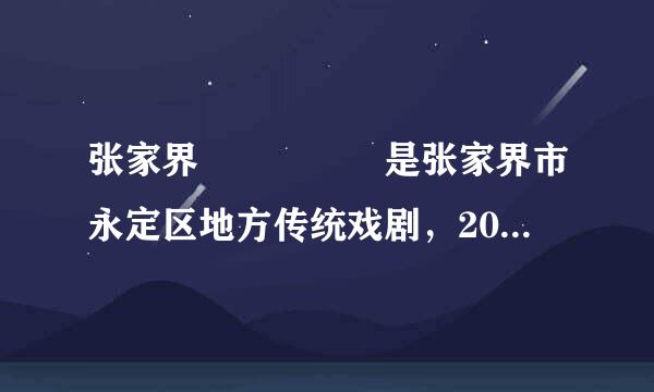 张家界     是张家界市永定区地方传统戏剧，2011年5月，被国务院列入第三批国家级非物质文化来自遗产名录...