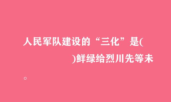 人民军队建设的“三化”是(     )鲜绿给烈川先等未。