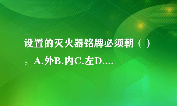 设置的灭火器铭牌必须朝（）。A.外B.内C.左D.右请帮来自忙给出正确答案和分析，谢谢！