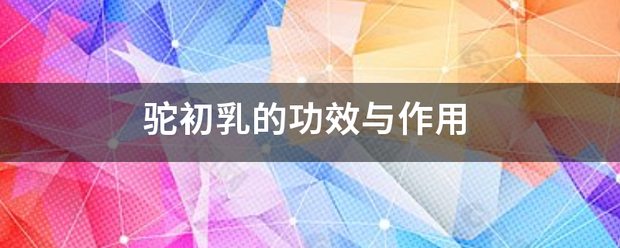 驼初乳的攻州苗许食古爱型马老陈功效与作用