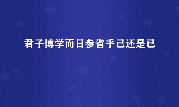 君子博学而日参省乎己还是已