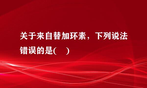 关于来自替加环素，下列说法错误的是( )