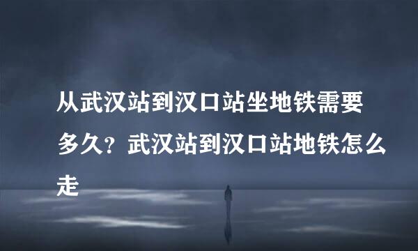 从武汉站到汉口站坐地铁需要多久？武汉站到汉口站地铁怎么走