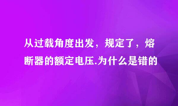 从过载角度出发，规定了，熔断器的额定电压.为什么是错的