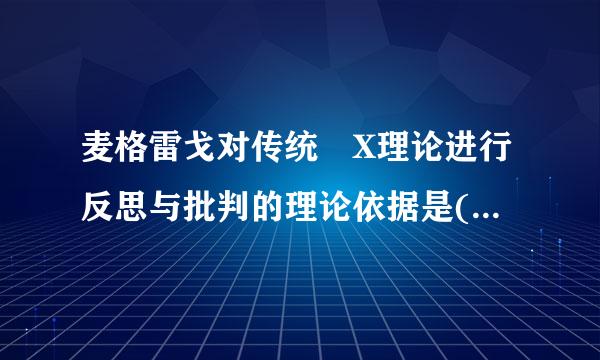 麦格雷戈对传统 X理论进行反思与批判的理论依据是( )。A. 官僚制理论B. 科学管理理论C. 系统化行政学理论D. 需...