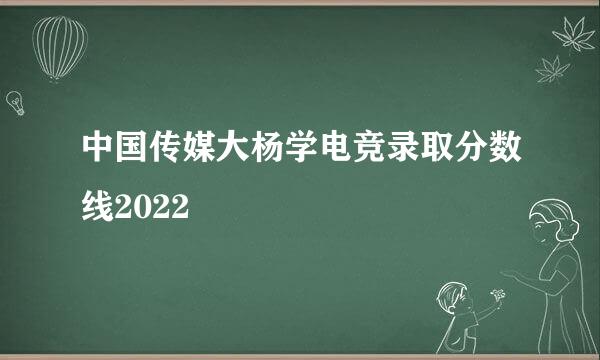 中国传媒大杨学电竞录取分数线2022