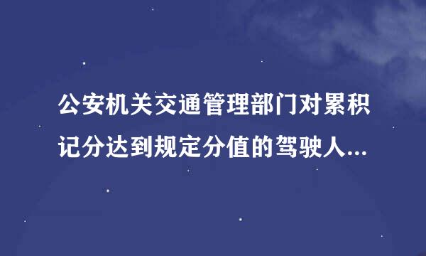 公安机关交通管理部门对累积记分达到规定分值的驾驶人怎样处理?(    )争件干配真