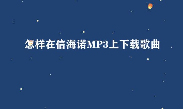 怎样在信海诺MP3上下载歌曲