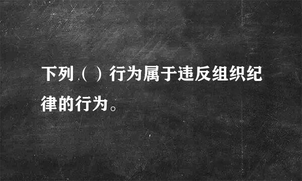 下列（）行为属于违反组织纪律的行为。