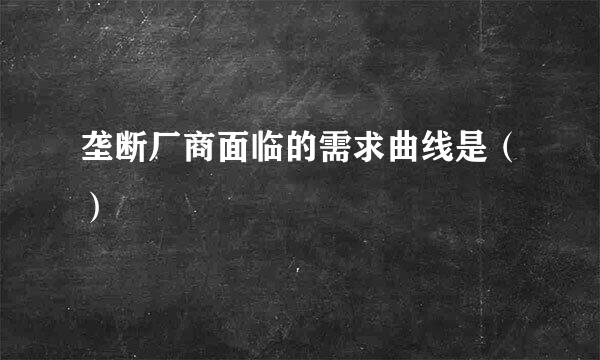 垄断厂商面临的需求曲线是（） 