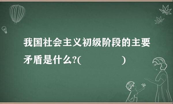 我国社会主义初级阶段的主要矛盾是什么?(    )