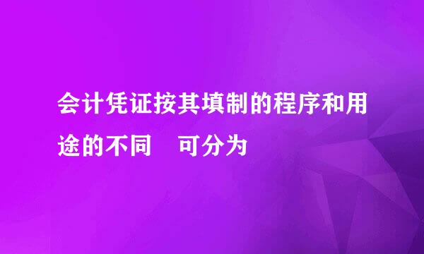 会计凭证按其填制的程序和用途的不同 可分为