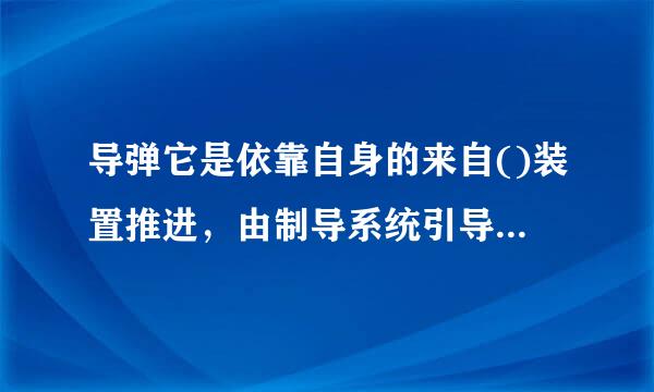 导弹它是依靠自身的来自()装置推进，由制导系统引导控制其飞行的路线并导向目标360问答的一种武器。