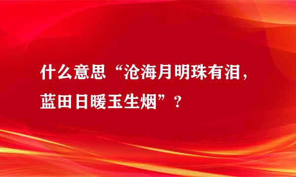 什么意思“沧海月明珠有泪，蓝田日暖玉生烟”?