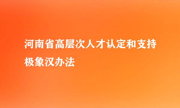 河南省高层次人才认定和支持极象汉办法