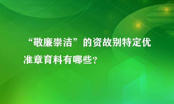 “敬廉崇洁”的资故别特定优准章育料有哪些？