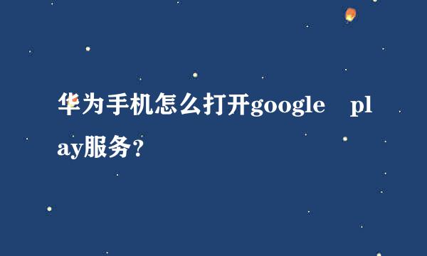 华为手机怎么打开google play服务？