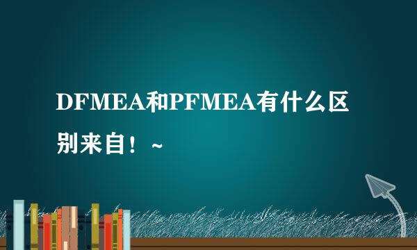 DFMEA和PFMEA有什么区别来自！~