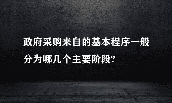 政府采购来自的基本程序一般分为哪几个主要阶段?