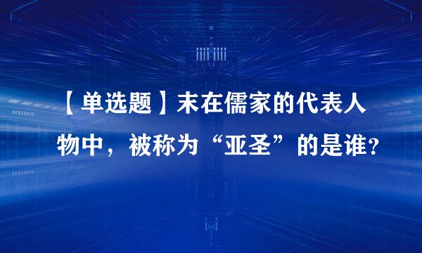 【单选题】末在儒家的代表人物中，被称为“亚圣”的是谁？