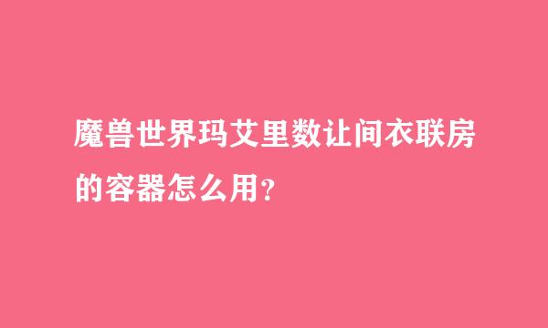 魔兽世界玛艾里数让间衣联房的容器怎么用？