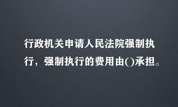 行政机关申请人民法院强制执行，强制执行的费用由()承担。