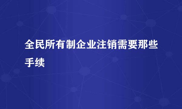 全民所有制企业注销需要那些手续