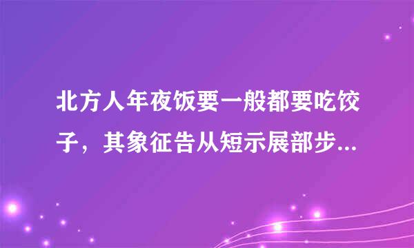 北方人年夜饭要一般都要吃饺子，其象征告从短示展部步聚意义是（）