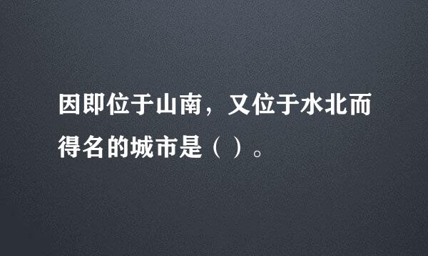 因即位于山南，又位于水北而得名的城市是（）。