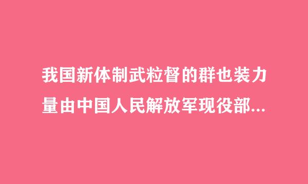 我国新体制武粒督的群也装力量由中国人民解放军现役部队和预备役部队,什么