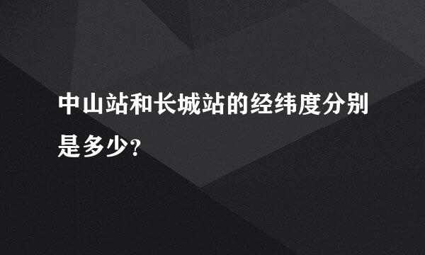 中山站和长城站的经纬度分别是多少？