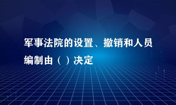 军事法院的设置、撤销和人员编制由（）决定