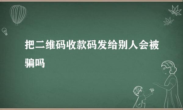 把二维码收款码发给别人会被骗吗