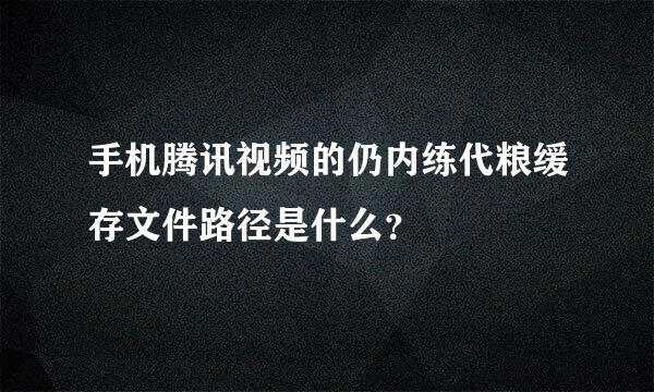 手机腾讯视频的仍内练代粮缓存文件路径是什么？